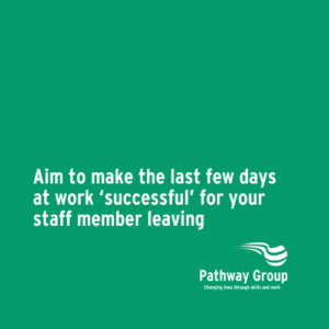 Aim to make the last few days at work ‘successful’ for your staff member leaving