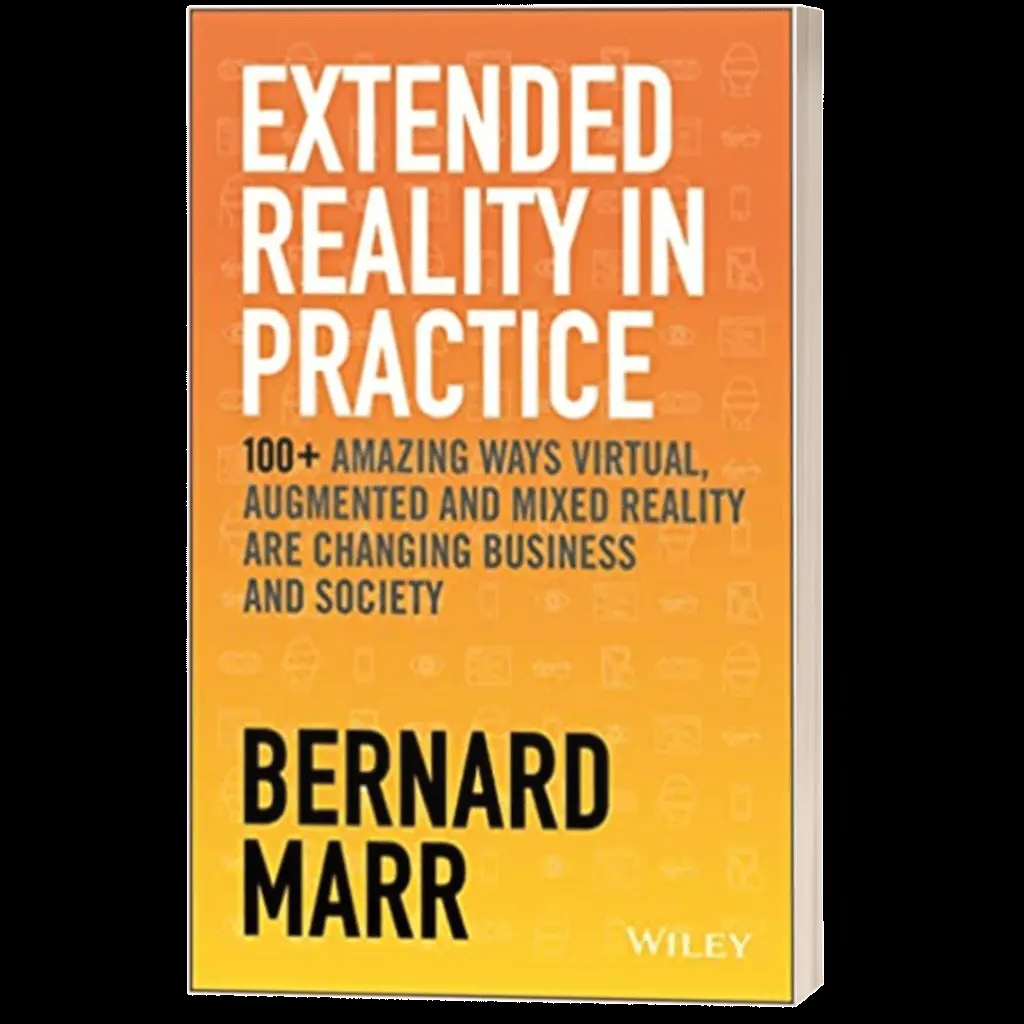 Extended Reality in Practice – 100+ Amazing Ways Virtual, Augmented and Mixed Reality are Changing Business & Society - Bernard Marr